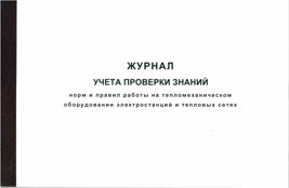 Журнал учета проверки знаний норм и правил работы на тепломеханическом оборудовании электростанций и тепловых сетях энергопредприятий